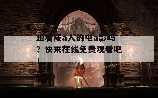 想看成a人的电a影吗？快来在线免费观看吧！