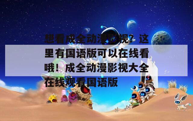 想看成全动漫影视？这里有国语版可以在线看哦！成全动漫影视大全在线观看国语版