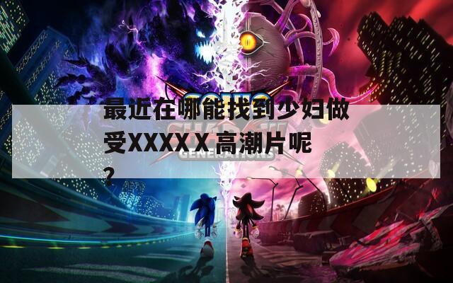 最近在哪能找到少妇做受XXXXⅩ高潮片呢？