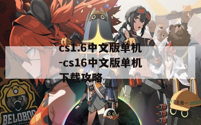 cs1.6中文版单机-cs16中文版单机下载攻略