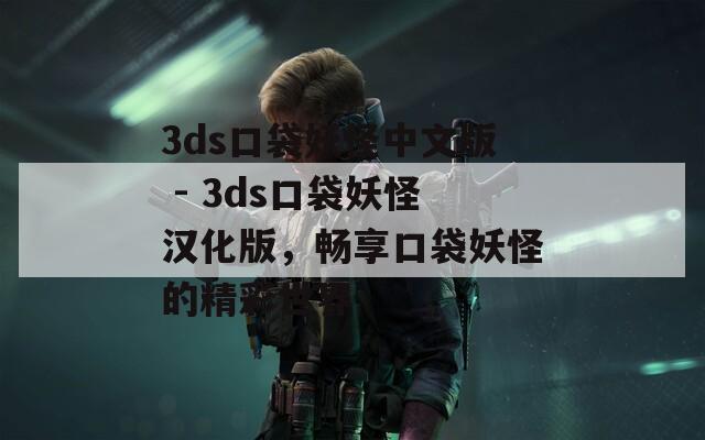 3ds口袋妖怪中文版 - 3ds口袋妖怪汉化版，畅享口袋妖怪的精彩世界