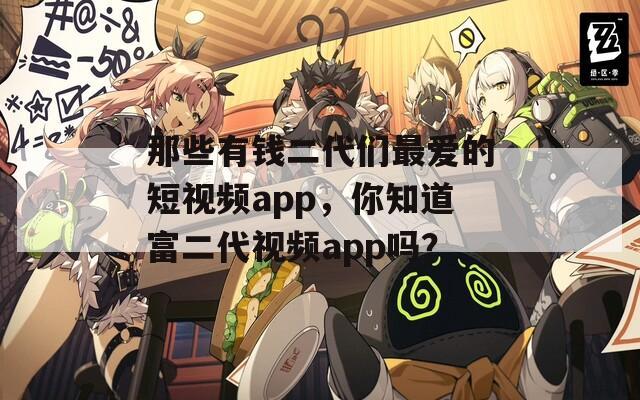 那些有钱二代们最爱的短视频app，你知道富二代视频app吗？