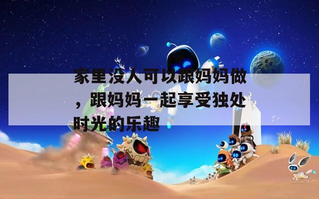 家里没人可以跟妈妈做，跟妈妈一起享受独处时光的乐趣