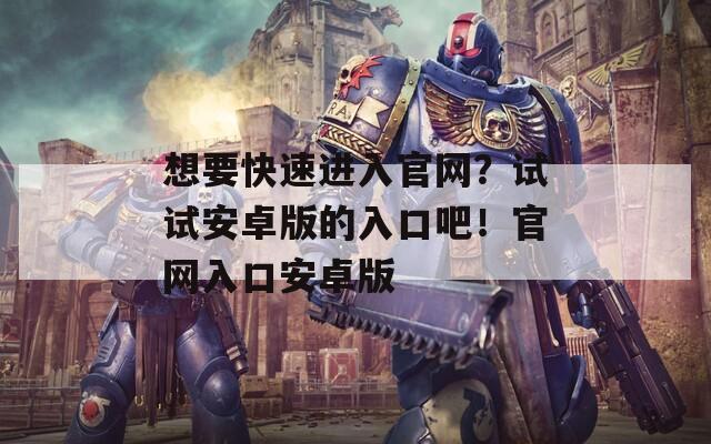 想要快速进入官网？试试安卓版的入口吧！官网入口安卓版