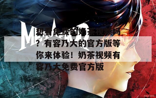 想看免费的奶茶视频吗？有容乃大的官方版等你来体验！奶茶视频有容乃大免费官方版