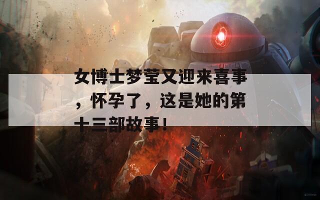 女博士梦莹又迎来喜事，怀孕了，这是她的第十三部故事！
