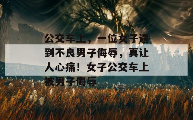 公交车上，一位女子遇到不良男子侮辱，真让人心痛！女子公交车上被男子侮辱