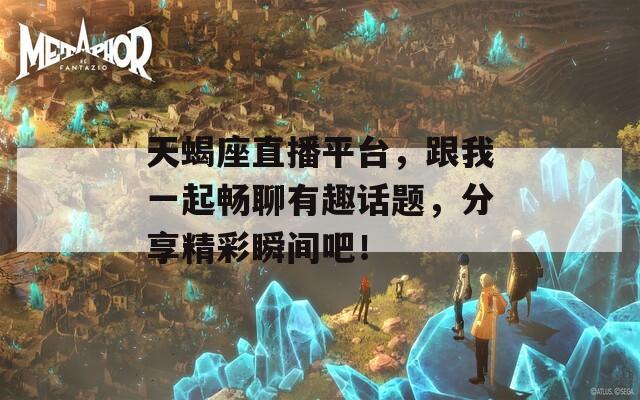 天蝎座直播平台，跟我一起畅聊有趣话题，分享精彩瞬间吧！