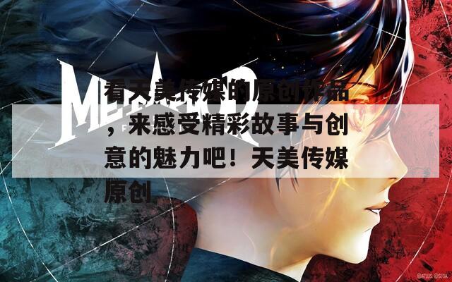 看天美传媒的原创作品，来感受精彩故事与创意的魅力吧！天美传媒原创