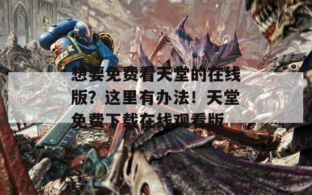 想要免费看天堂的在线版？这里有办法！天堂免费下载在线观看版