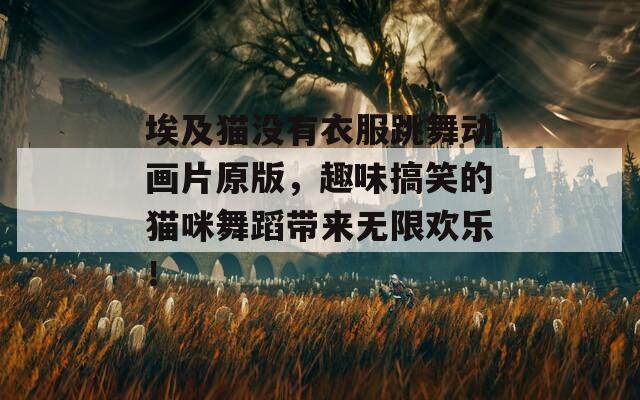 埃及猫没有衣服跳舞动画片原版，趣味搞笑的猫咪舞蹈带来无限欢乐！