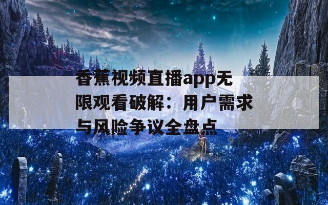 香蕉视频直播app无限观看破解：用户需求与风险争议全盘点