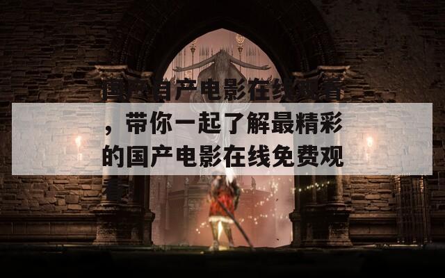 国产自产电影在线观看，带你一起了解最精彩的国产电影在线免费观看！
