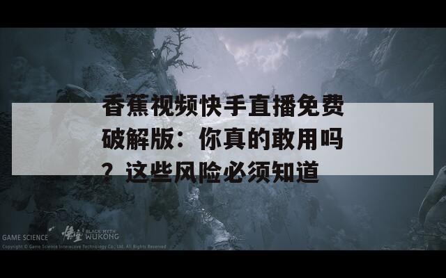 香蕉视频快手直播免费破解版：你真的敢用吗？这些风险必须知道