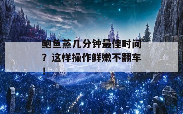 鲍鱼蒸几分钟最佳时间？这样操作鲜嫩不翻车！