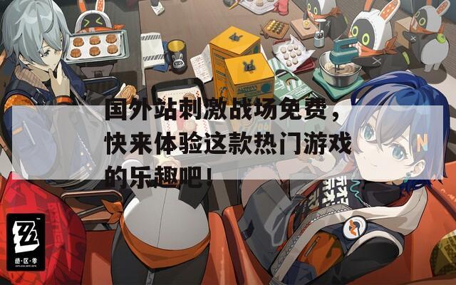 国外站刺激战场免费，快来体验这款热门游戏的乐趣吧！