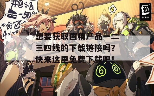 想要获取国精产品一二三四线的下载链接吗？快来这里免费下载吧！