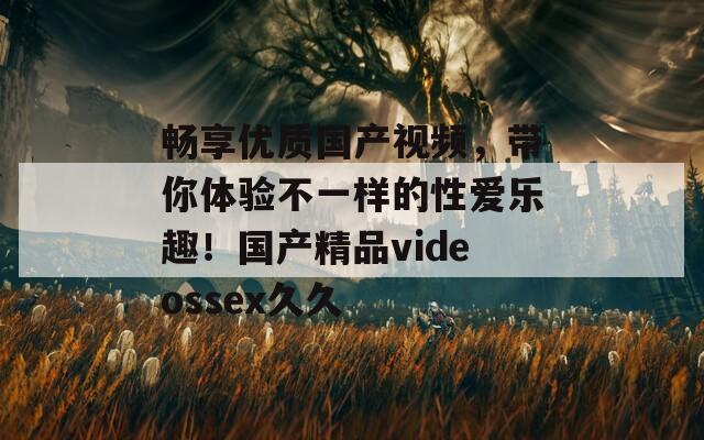 畅享优质国产视频，带你体验不一样的性爱乐趣！国产精品videossex久久