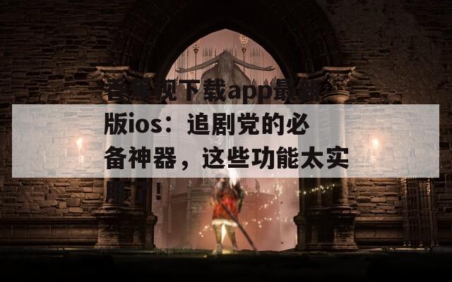 香蕉视下载app最新版ios：追剧党的必备神器，这些功能太实用了！