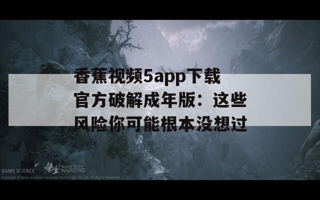 香蕉视频5app下载官方破解成年版：这些风险你可能根本没想过