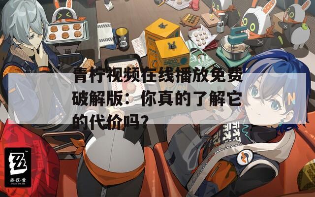 青柠视频在线播放免费破解版：你真的了解它的代价吗？