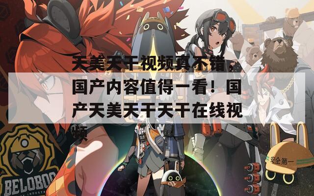 天美天干视频真不错，国产内容值得一看！国产天美天干天干在线视频