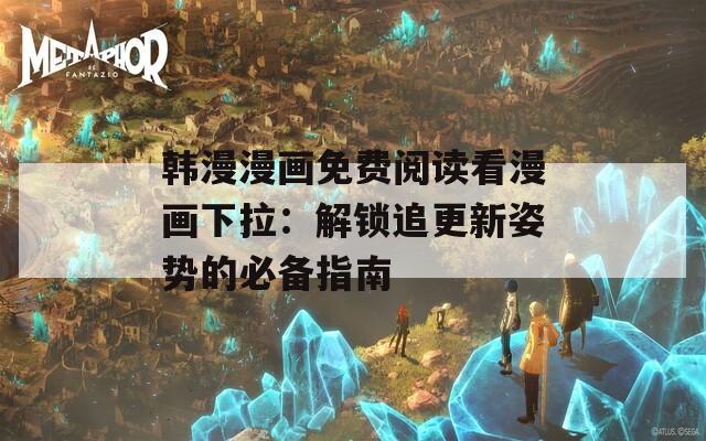 韩漫漫画免费阅读看漫画下拉：解锁追更新姿势的必备指南