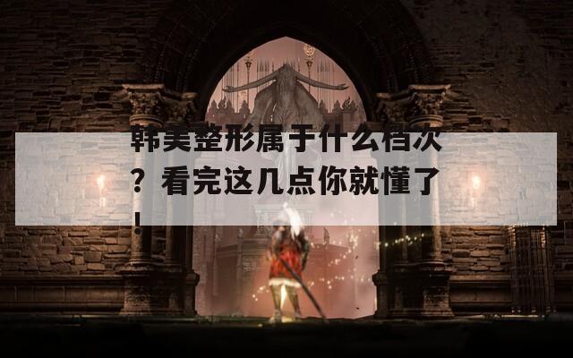 韩美整形属于什么档次？看完这几点你就懂了！