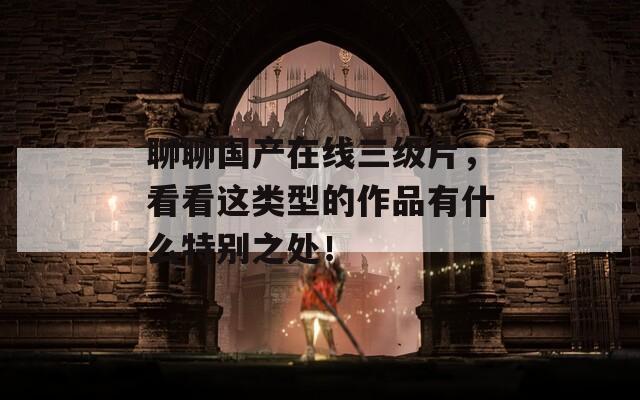 聊聊国产在线三级片，看看这类型的作品有什么特别之处！