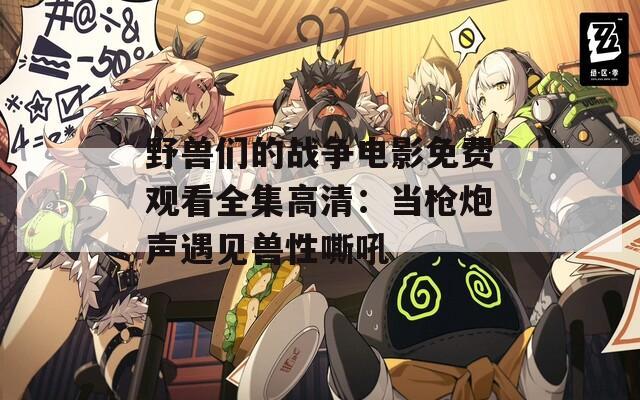 野兽们的战争电影免费观看全集高清：当枪炮声遇见兽性嘶吼