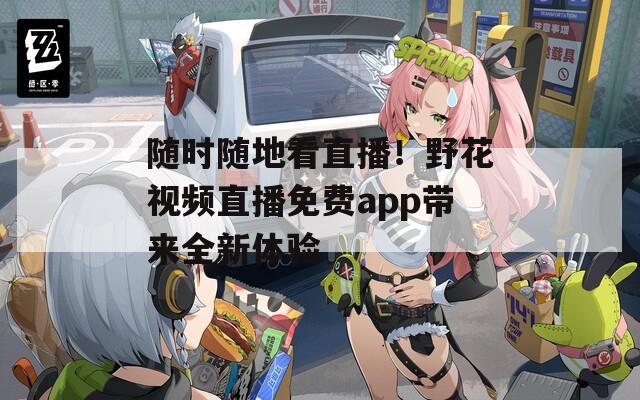 随时随地看直播！野花视频直播免费app带来全新体验