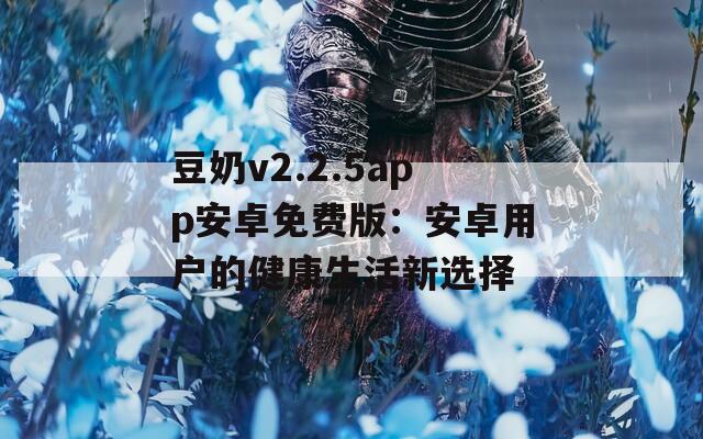 豆奶v2.2.5app安卓免费版：安卓用户的健康生活新选择