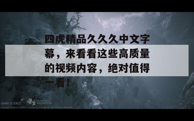 四虎精品久久久中文字幕，来看看这些高质量的视频内容，绝对值得一看！