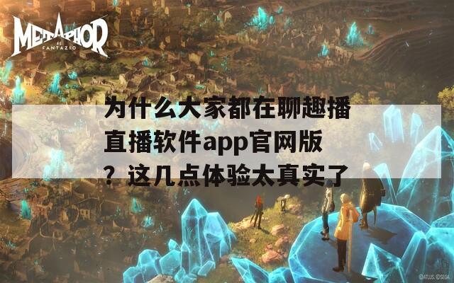 为什么大家都在聊趣播直播软件app官网版？这几点体验太真实了