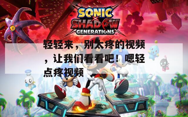 轻轻来，别太疼的视频，让我们看看吧！嗯轻点疼视频