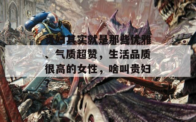 贵妇其实就是那些优雅、气质超赞，生活品质很高的女性，啥叫贵妇？