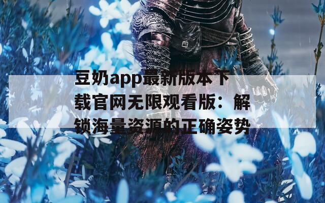豆奶app最新版本下载官网无限观看版：解锁海量资源的正确姿势