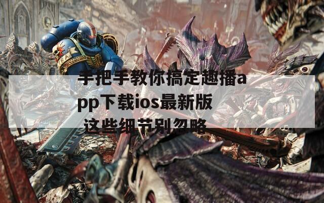手把手教你搞定趣播app下载ios最新版 这些细节别忽略