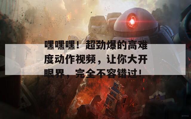 嘿嘿嘿！超劲爆的高难度动作视频，让你大开眼界，完全不容错过！