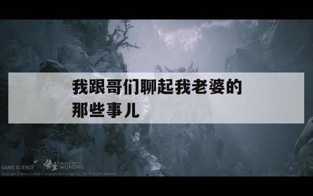 我跟哥们聊起我老婆的那些事儿