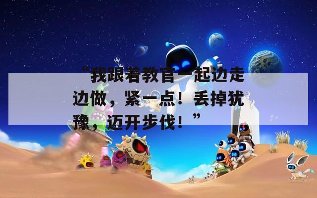 “我跟着教官一起边走边做，紧一点！丢掉犹豫，迈开步伐！”