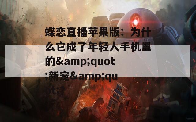 蝶恋直播苹果版：为什么它成了年轻人手机里的&quot;新宠&quot;？