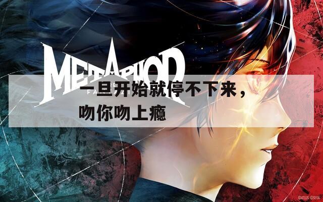 一旦开始就停不下来，吻你吻上瘾
