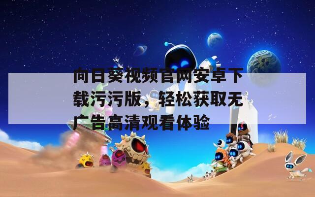 向日葵视频官网安卓下载污污版，轻松获取无广告高清观看体验