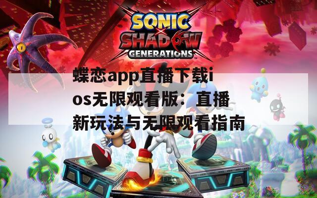 蝶恋app直播下载ios无限观看版：直播新玩法与无限观看指南