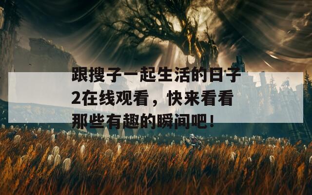 跟搜子一起生活的日子2在线观看，快来看看那些有趣的瞬间吧！