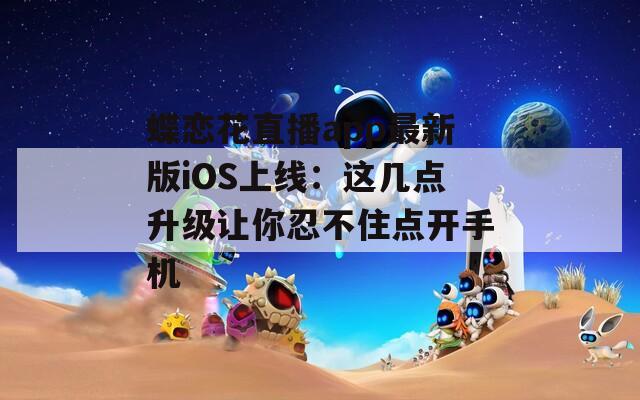 蝶恋花直播app最新版iOS上线：这几点升级让你忍不住点开手机