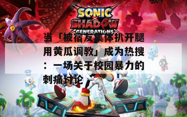 当「被宿友集体扒开腿用黄瓜调教」成为热搜：一场关于校园暴力的刺痛讨论