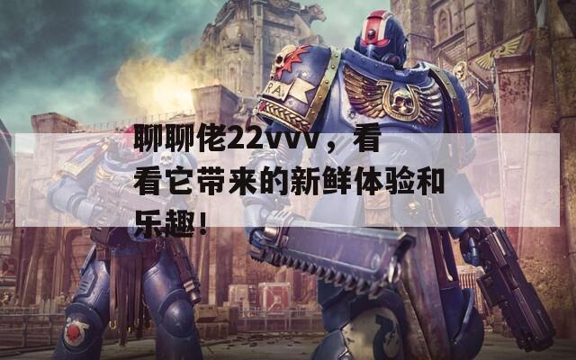 聊聊佬22vvv，看看它带来的新鲜体验和乐趣！