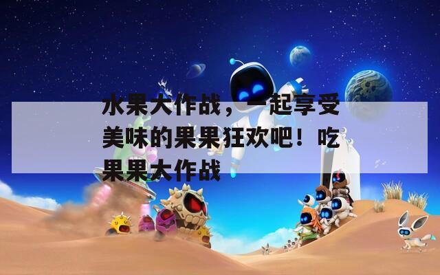 水果大作战，一起享受美味的果果狂欢吧！吃果果大作战